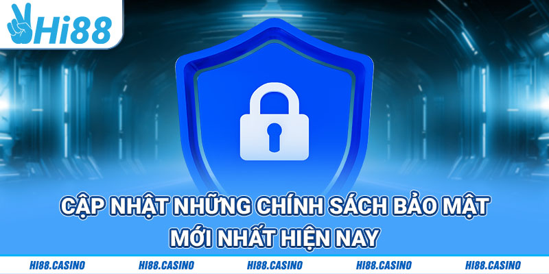 Cập nhật những chính sách bảo mật mới nhất hiện nay